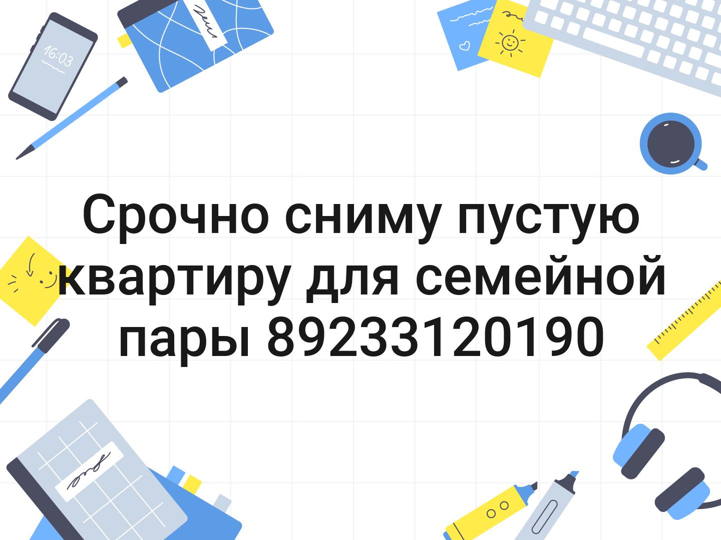 Срочно сниму пустую квартиру для семейной пары 89233120190